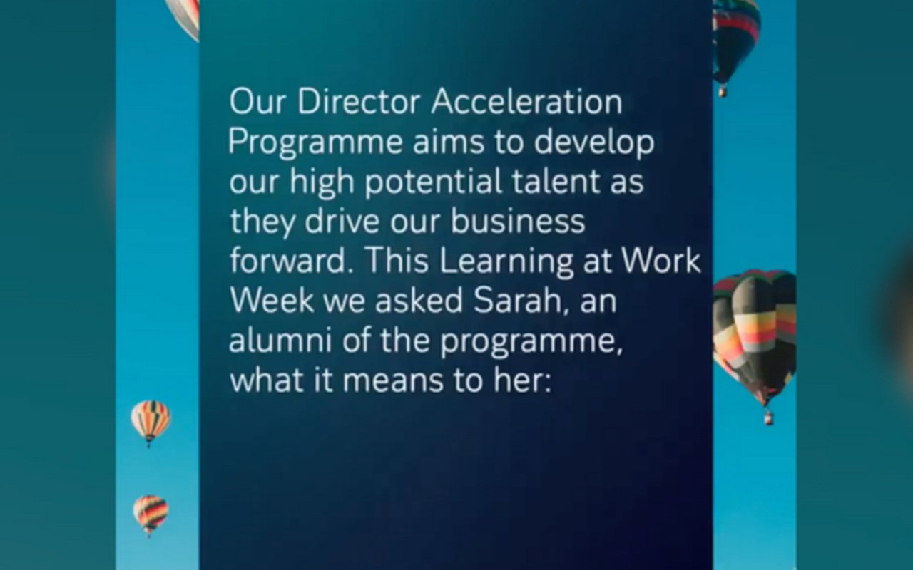The photo with a text: Our Director Acceleration Programm aims to develop high potential talent as they 
drive our business forward. This Learning at Work Week we asked Sarah, an alumni of the programme, what it means to her: