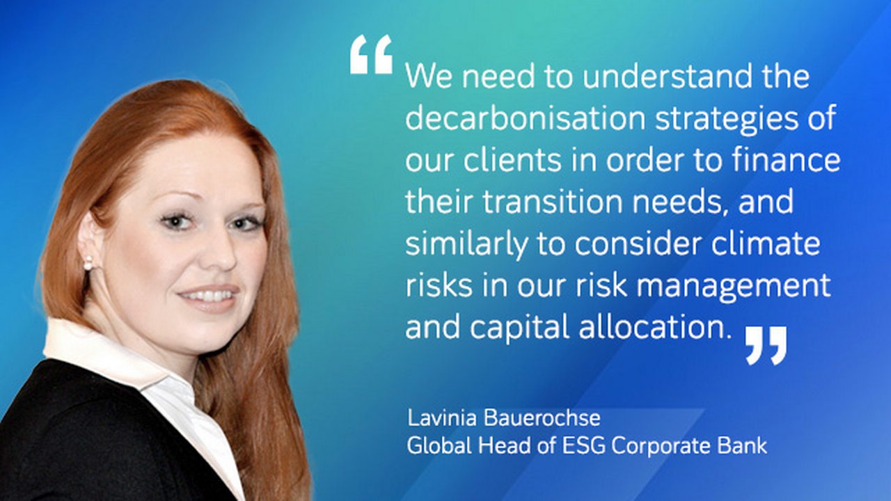 Lavinia Bauerochse: We need to understand the decarbonisation strategies of our clients in order to finance their transition needs, and similarly to consider climate risks in our risk management and capital allocation.